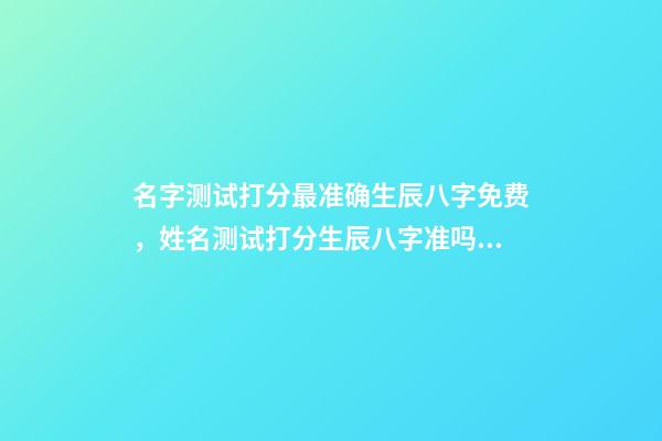 名字测试打分最准确生辰八字免费，姓名测试打分生辰八字准吗 姓名测试打分生辰八字免费，算算命免费+生辰八字-第1张-观点-玄机派